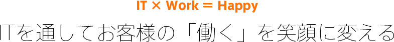 IT × Work ＝ Happy ITを通してお客様の「働く」を笑顔に変える